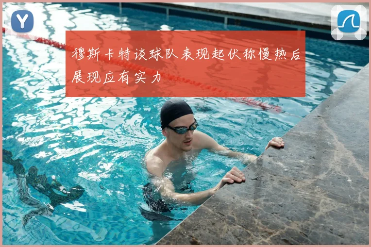 穆斯卡特谈球队表现起伏称慢热后展现应有实力
