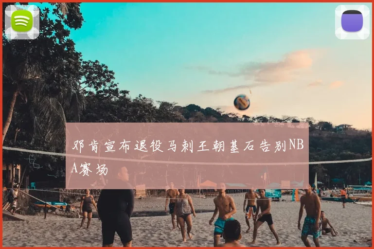 邓肯宣布退役马刺王朝基石告别NBA赛场