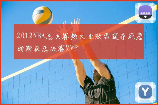 2012NBA总决赛热火击败雷霆夺冠詹姆斯获总决赛MVP