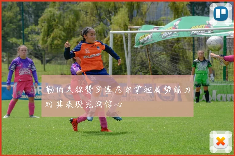 勒伯夫称赞罗塞尼尔掌控局势能力对其表现充满信心