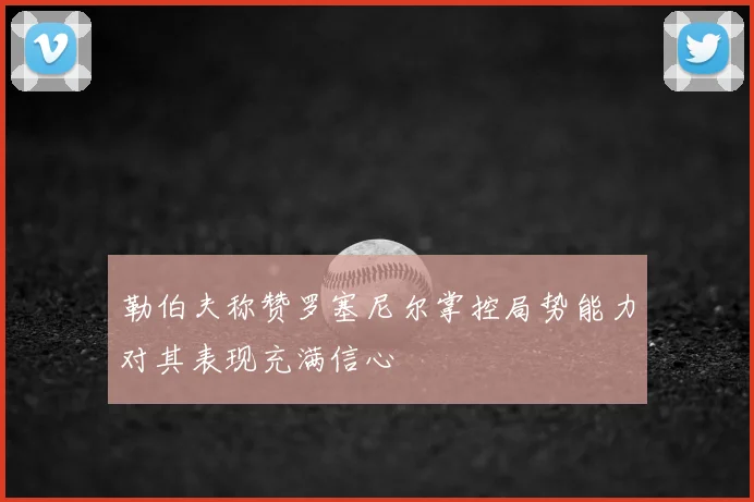 勒伯夫称赞罗塞尼尔掌控局势能力对其表现充满信心