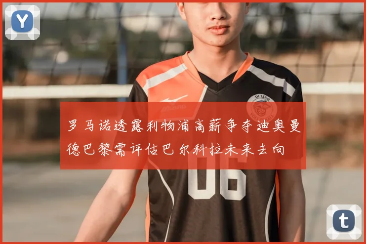 罗马诺透露利物浦高薪争夺迪奥曼德巴黎需评估巴尔科拉未来去向