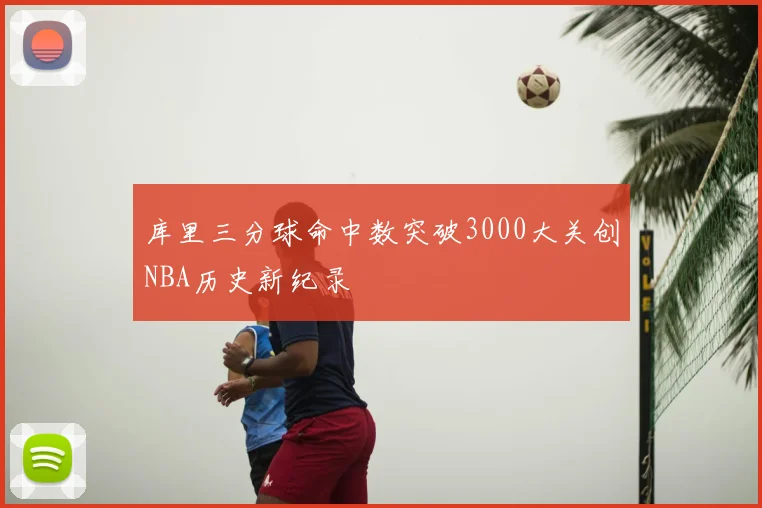 库里三分球命中数突破3000大关创NBA历史新纪录