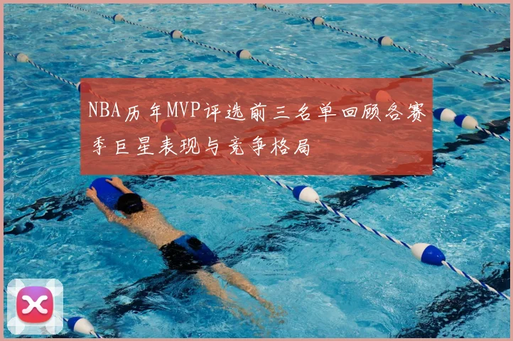 NBA历年MVP评选前三名单回顾各赛季巨星表现与竞争格局