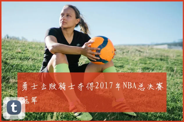 勇士击败骑士夺得2017年NBA总决赛冠军
