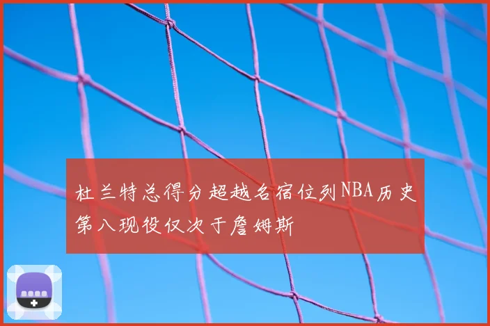 杜兰特总得分超越名宿位列NBA历史第八现役仅次于詹姆斯