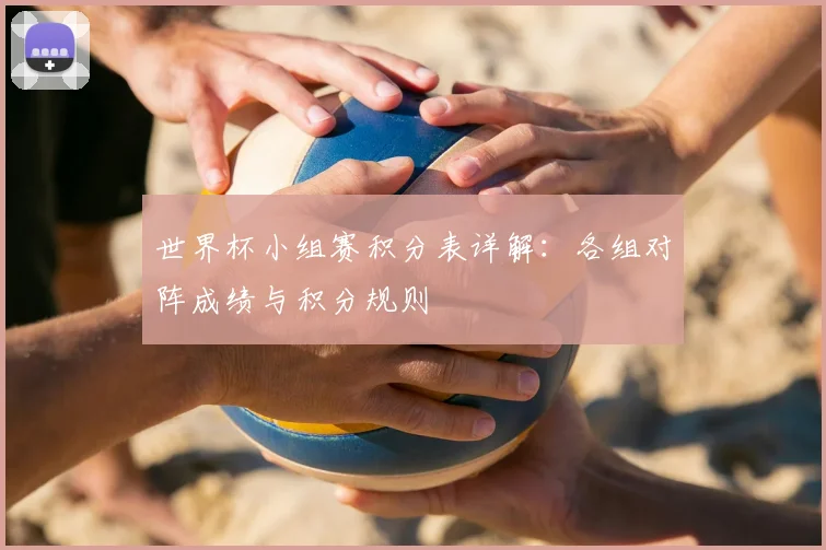 世界杯小组赛积分表详解：各组对阵成绩与积分规则