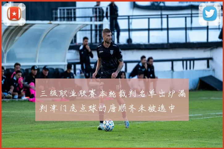 三级职业联赛本轮裁判名单出炉漏判津门虎点球的唐顺齐未被选中