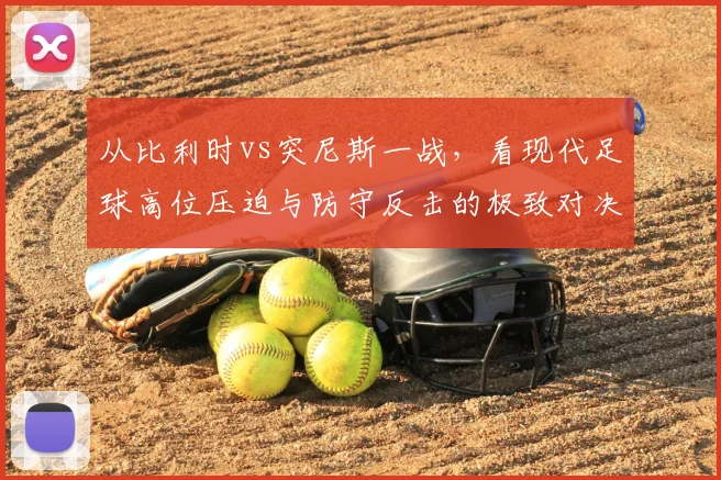 从比利时vs突尼斯一战,看现代足球高位压迫与防守反击的极致对决