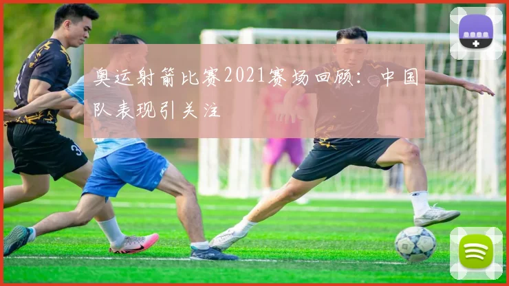 奥运射箭比赛2021赛场回顾：中国队表现引关注
