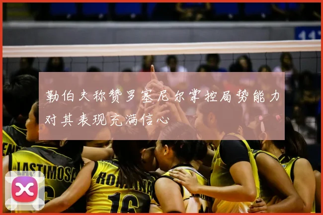勒伯夫称赞罗塞尼尔掌控局势能力对其表现充满信心