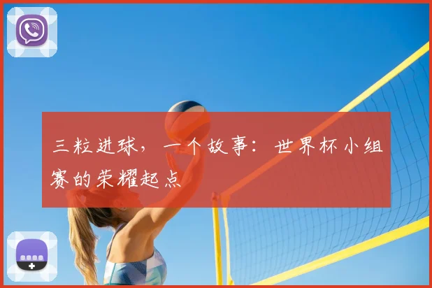 三粒进球,一个故事:世界杯小组赛的荣耀起点