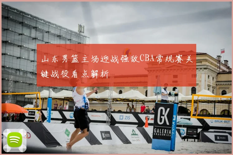 山东男篮主场迎战强敌CBA常规赛关键战役看点解析