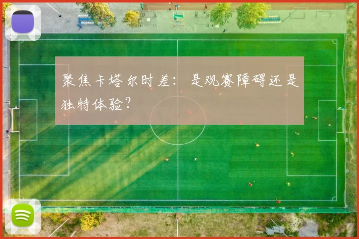 聚焦卡塔尔时差:是观赛障碍还是独特体验?