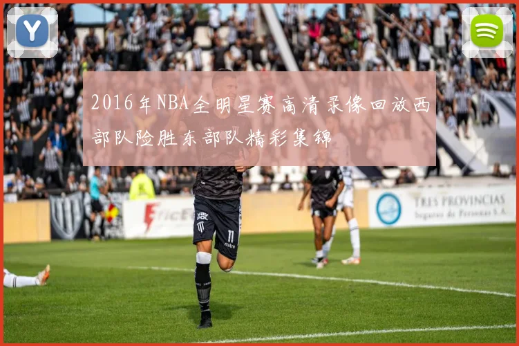 2016年NBA全明星赛高清录像回放西部队险胜东部队精彩集锦