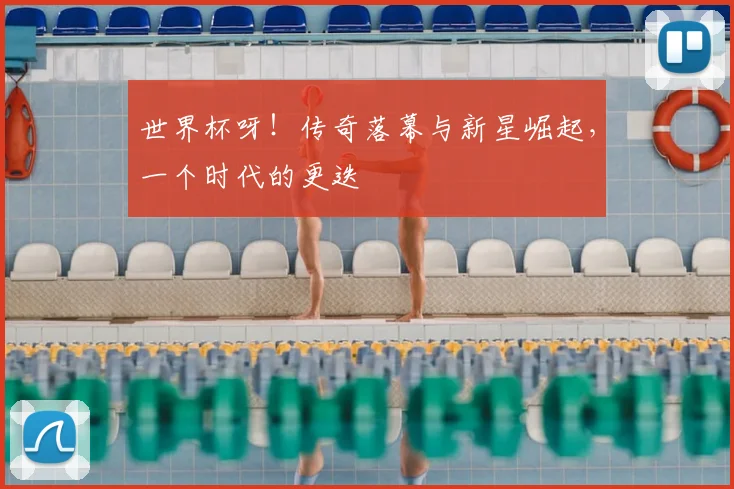 世界杯呀!传奇落幕与新星崛起,一个时代的更迭