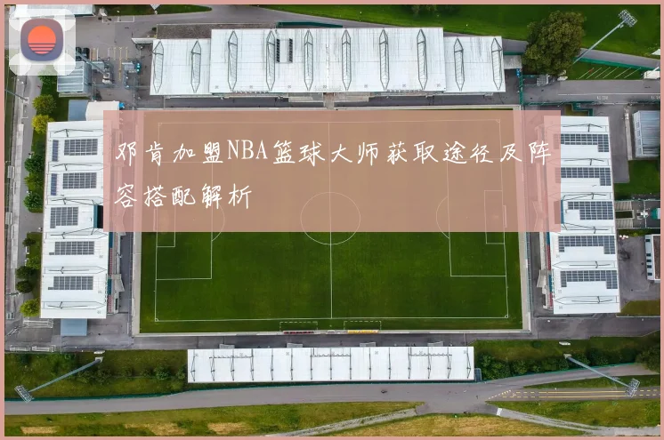 邓肯加盟NBA篮球大师获取途径及阵容搭配解析
