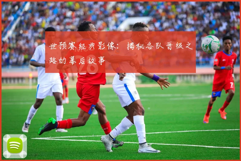世预赛经典影像:揭秘各队晋级之路的幕后故事
