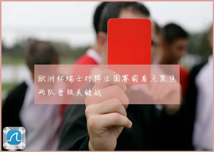 欧洲杯瑞士对阵法国赛前看点聚焦两队晋级关键战