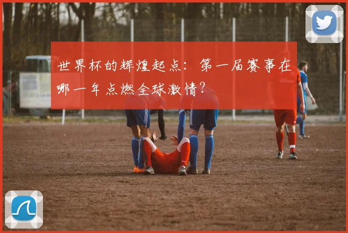 世界杯的辉煌起点:第一届赛事在哪一年点燃全球激情?