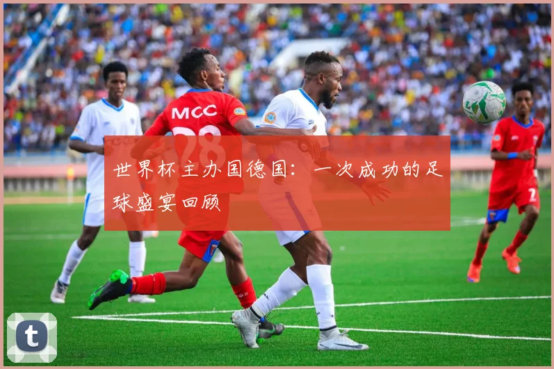 世界杯主办国德国：一次成功的足球盛宴回顾