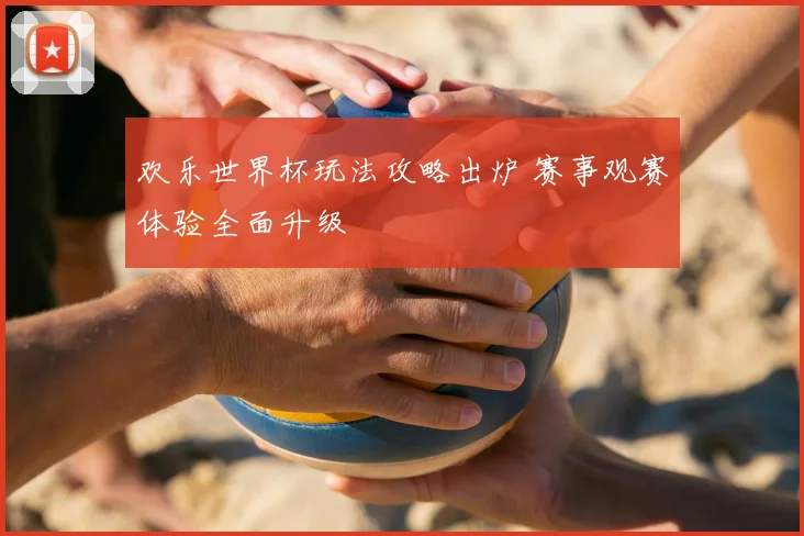 欢乐世界杯玩法攻略出炉 赛事观赛体验全面升级