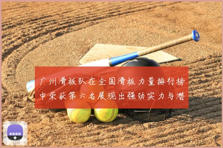 广州滑板队在全国滑板力量排行榜中荣获第六名展现出强劲实力与潜力