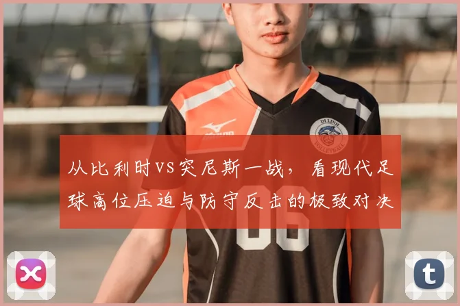 从比利时vs突尼斯一战，看现代足球高位压迫与防守反击的极致对决