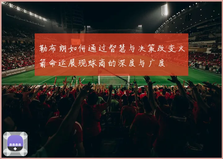 勒布朗如何通过智慧与决策改变火箭命运展现球商的深度与广度