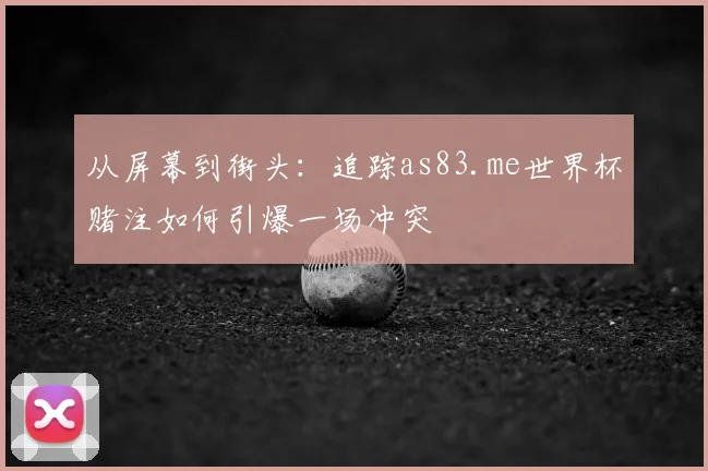从屏幕到街头:追踪as83.me世界杯赌注如何引爆一场冲突