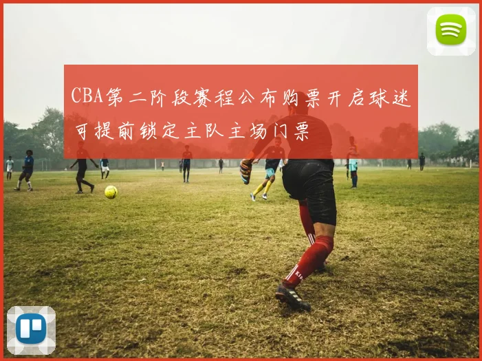 CBA第二阶段赛程公布购票开启球迷可提前锁定主队主场门票