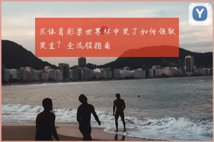 买体育彩票世界杯中奖了如何领取奖金？全流程指南