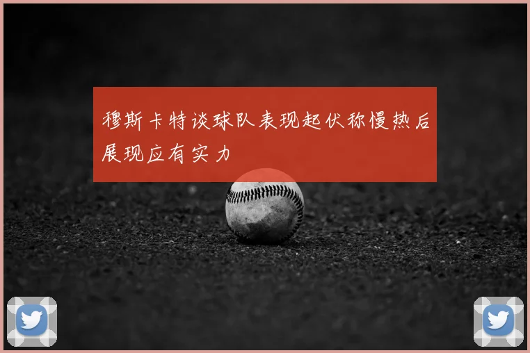 穆斯卡特谈球队表现起伏称慢热后展现应有实力