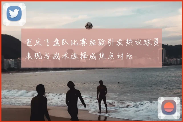 重庆飞盘队比赛经验引发热议球员表现与战术选择成焦点讨论