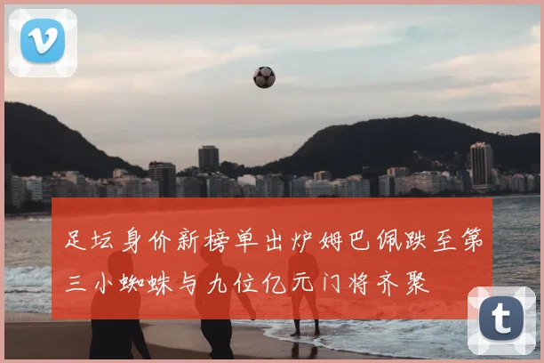 足坛身价新榜单出炉姆巴佩跌至第三小蜘蛛与九位亿元门将齐聚