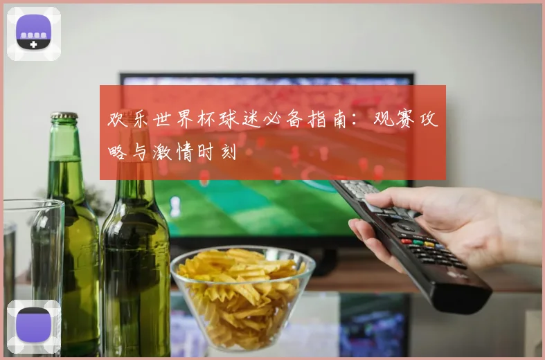 欢乐世界杯球迷必备指南:观赛攻略与激情时刻