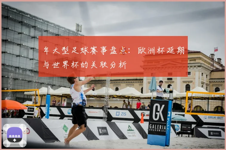 年大型足球赛事盘点:欧洲杯延期与世界杯的关联分析