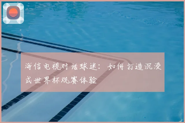 海信电视对话球迷:如何打造沉浸式世界杯观赛体验