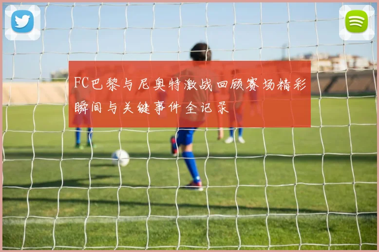 FC巴黎与尼奥特激战回顾赛场精彩瞬间与关键事件全记录