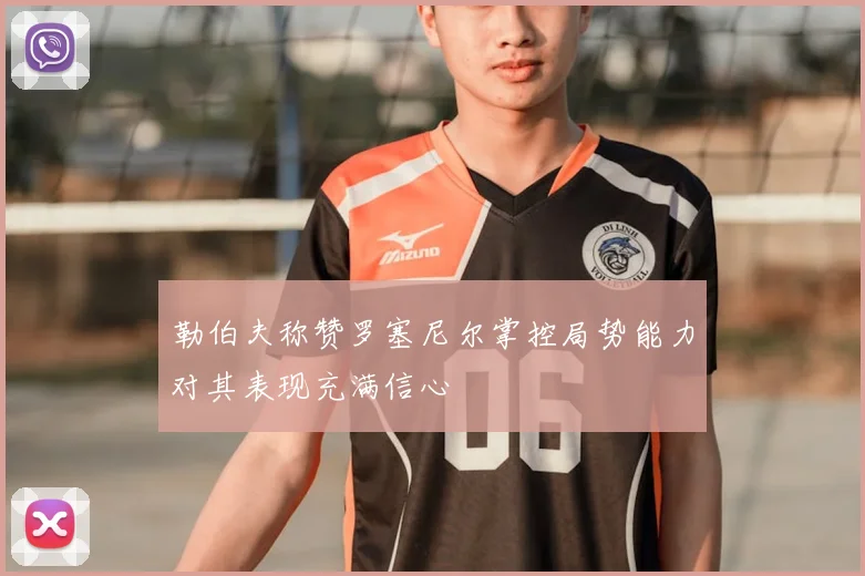 勒伯夫称赞罗塞尼尔掌控局势能力对其表现充满信心
