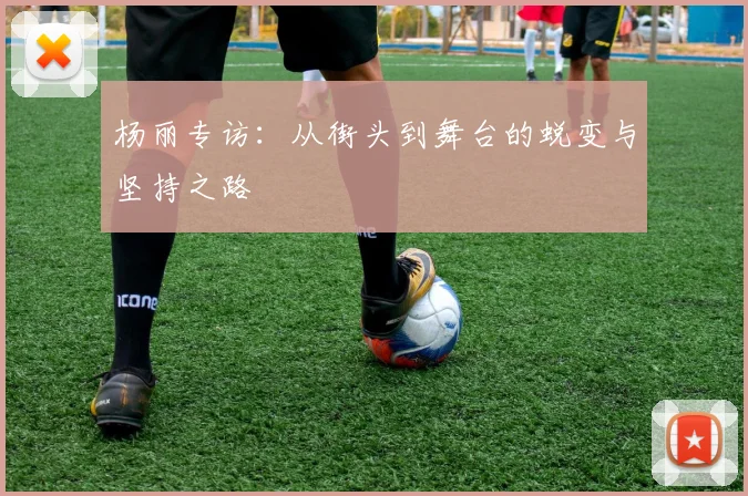 杨丽专访:从街头到舞台的蜕变与坚持之路