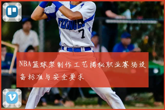 NBA篮球架制作工艺揭秘职业赛场设备标准与安全要求