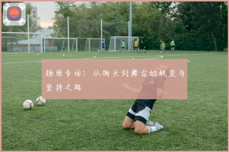 杨丽专访：从街头到舞台的蜕变与坚持之路
