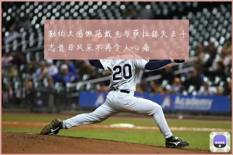 勒伯夫感慨范戴克与萨拉赫失去斗志昔日风采不再令人心痛