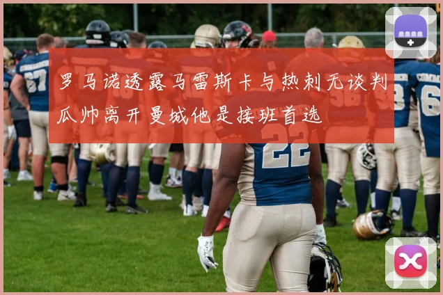 罗马诺透露马雷斯卡与热刺无谈判瓜帅离开曼城他是接班首选