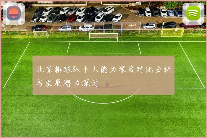 北京排球队个人能力深度对比分析与发展潜力探讨