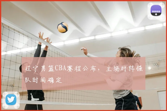 辽宁男篮CBA赛程公布,主场对阵强队时间确定