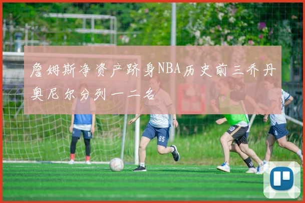 詹姆斯净资产跻身NBA历史前三乔丹奥尼尔分列一二名