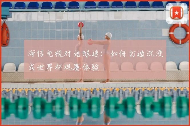 海信电视对话球迷：如何打造沉浸式世界杯观赛体验