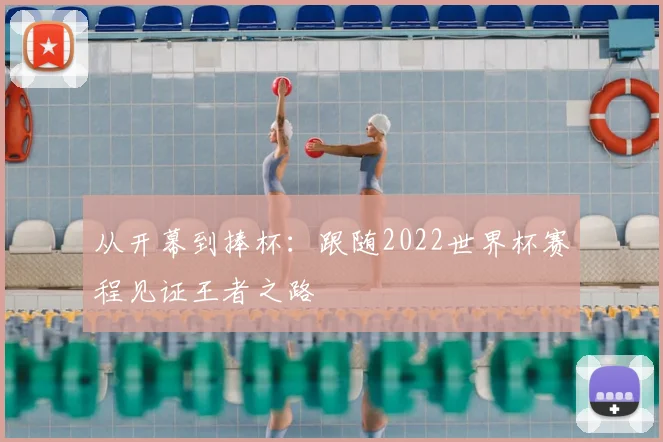 从开幕到捧杯：跟随2022世界杯赛程见证王者之路